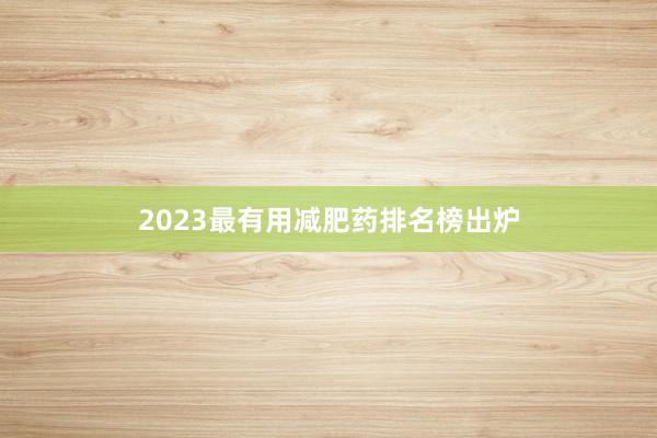 2023最有用减肥药排名榜出炉
