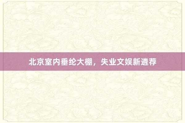 北京室内垂纶大棚，失业文娱新遴荐