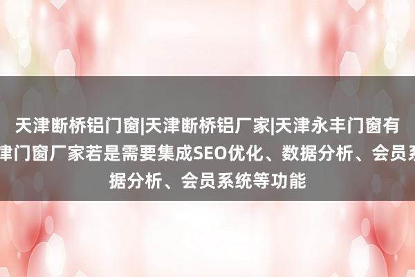 天津断桥铝门窗|天津断桥铝厂家|天津永丰门窗有限公司|天津门窗厂家若是需要集成SEO优化、数据分析、会员系统等功能
